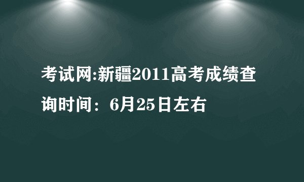 考试网:新疆2011高考成绩查询时间：6月25日左右
