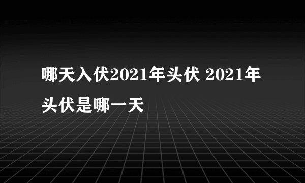 哪天入伏2021年头伏 2021年头伏是哪一天