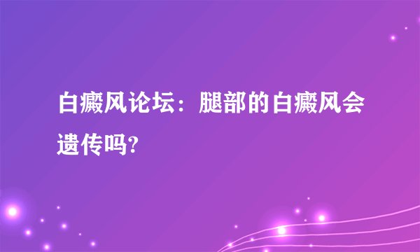 白癜风论坛：腿部的白癜风会遗传吗?