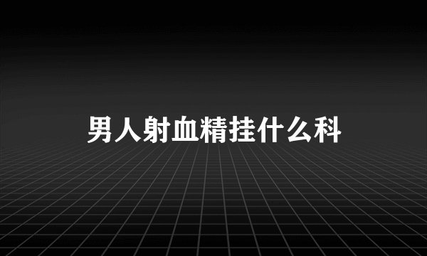 男人射血精挂什么科