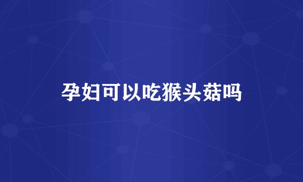 孕妇可以吃猴头菇吗