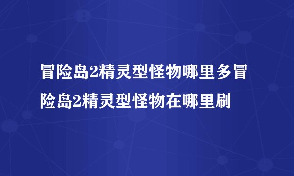 冒险岛2精灵型怪物哪里多冒险岛2精灵型怪物在哪里刷