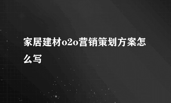 家居建材o2o营销策划方案怎么写
