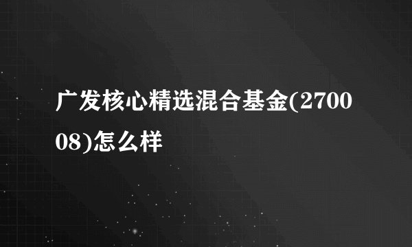 广发核心精选混合基金(270008)怎么样