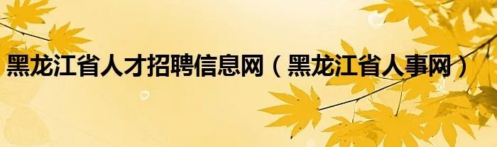 黑龙江省人才招聘信息网（黑龙江省人事网）