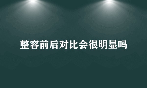 整容前后对比会很明显吗