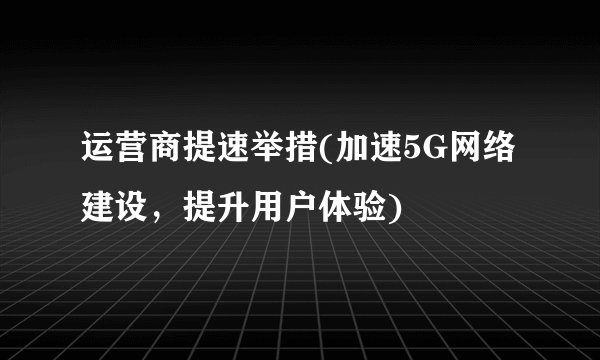 运营商提速举措(加速5G网络建设,提升用户体验)