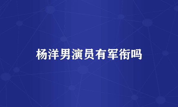 杨洋男演员有军衔吗