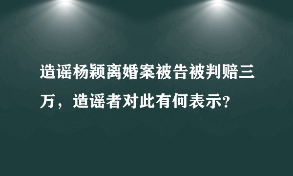 造谣杨颖离婚案被告被判赔三万，造谣者对此有何表示？