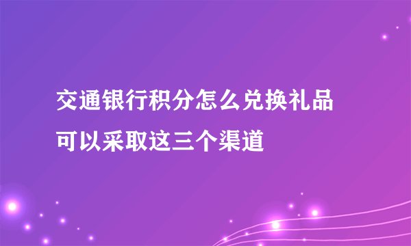 交通银行积分怎么兑换礼品 可以采取这三个渠道