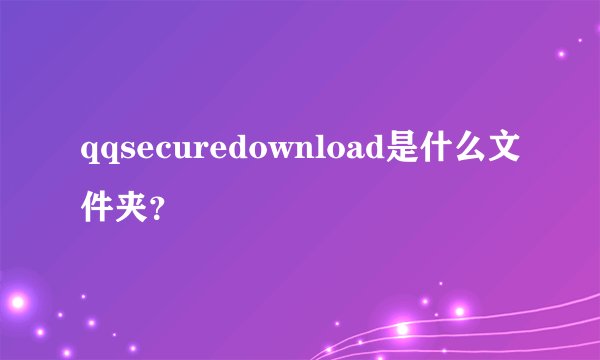 qqsecuredownload是什么文件夹？