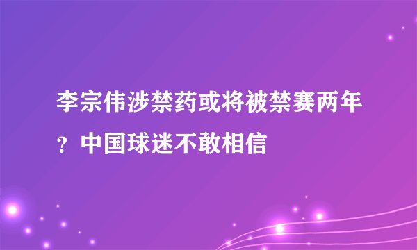 李宗伟涉禁药或将被禁赛两年？中国球迷不敢相信