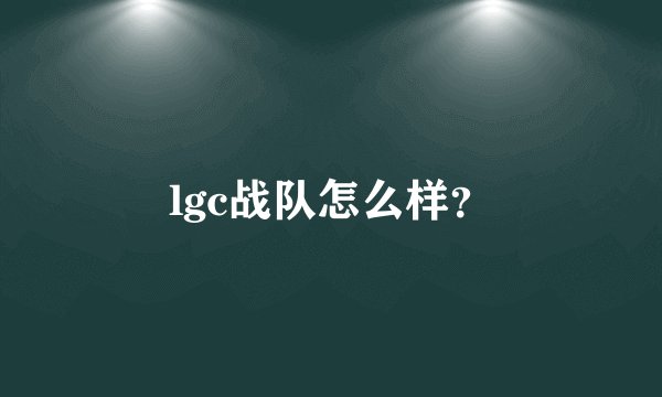 lgc战队怎么样？
