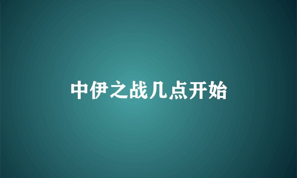 中伊之战几点开始