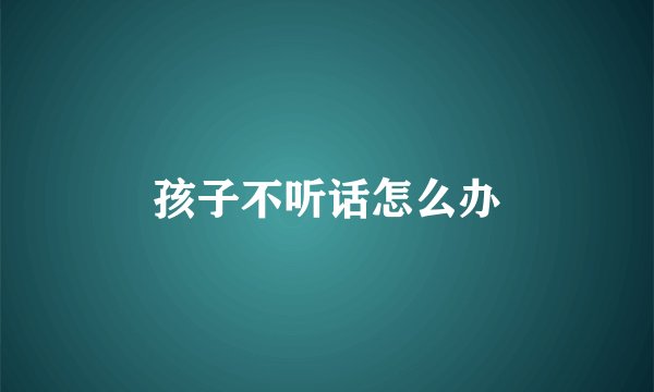 孩子不听话怎么办