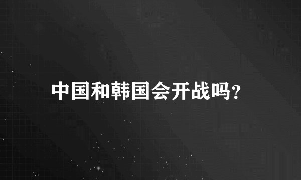 中国和韩国会开战吗？