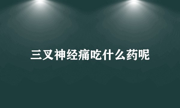 三叉神经痛吃什么药呢
