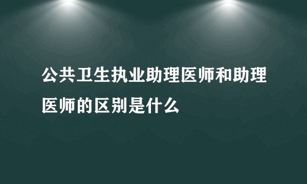 公共卫生执业助理医师和助理医师的区别是什么