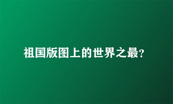 祖国版图上的世界之最?