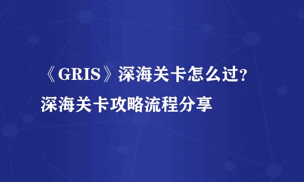 《GRIS》深海关卡怎么过？深海关卡攻略流程分享