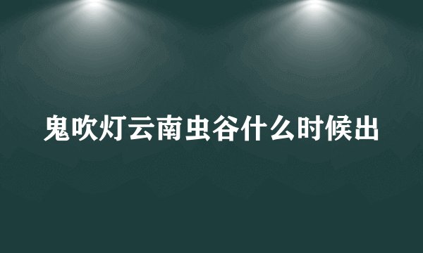 鬼吹灯云南虫谷什么时候出