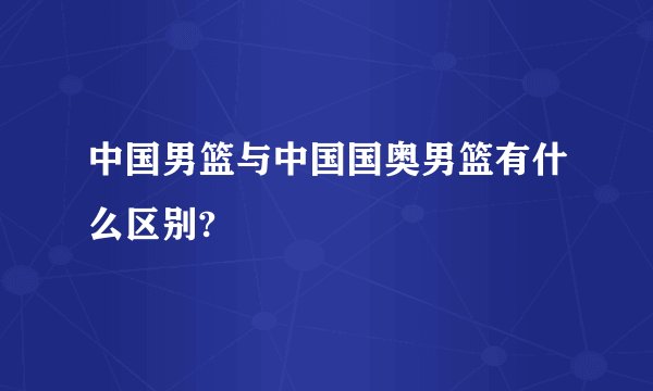 中国男篮与中国国奥男篮有什么区别?