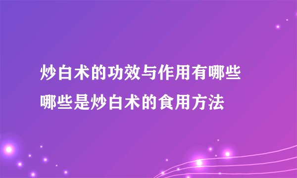 炒白术的功效与作用有哪些 哪些是炒白术的食用方法
