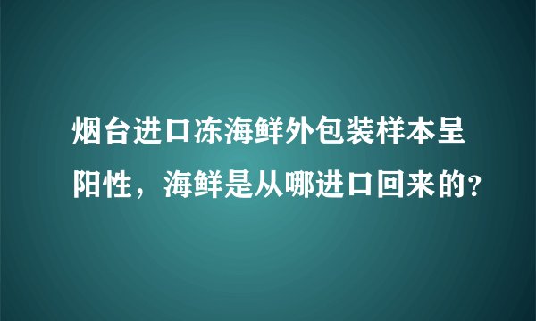 烟台进口冻海鲜外包装样本呈阳性，海鲜是从哪进口回来的？