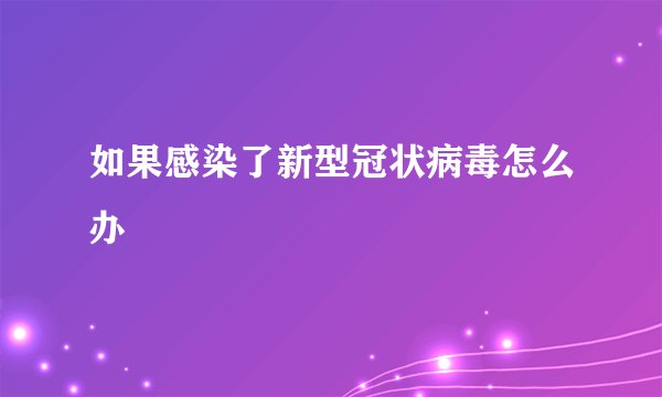 如果感染了新型冠状病毒怎么办