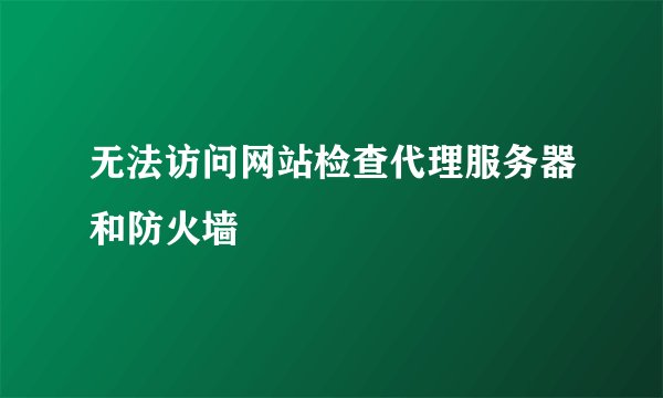 无法访问网站检查代理服务器和防火墙