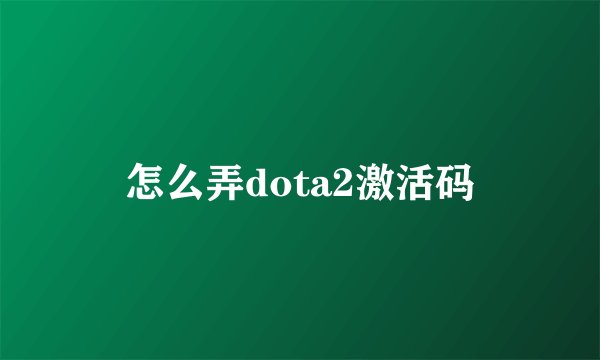 怎么弄dota2激活码