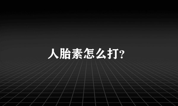 人胎素怎么打？