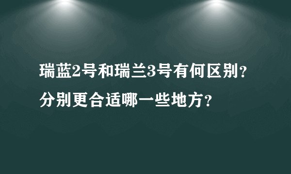 瑞蓝2号和瑞兰3号有何区别？分别更合适哪一些地方？