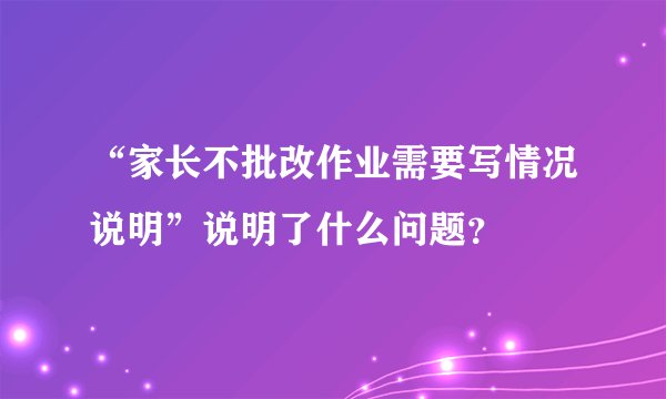“家长不批改作业需要写情况说明”说明了什么问题？