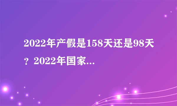 2022年产假是158天还是98天？2022年国家规定产假多少天？