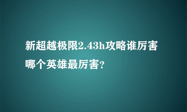 新超越极限2.43h攻略谁厉害哪个英雄最厉害？