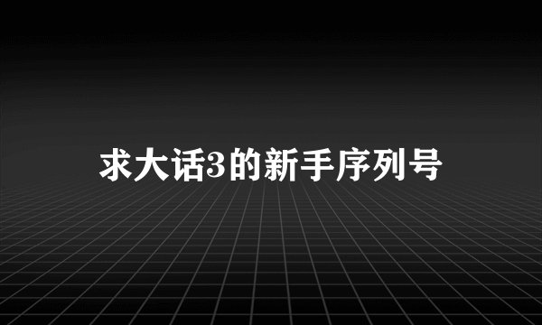 求大话3的新手序列号