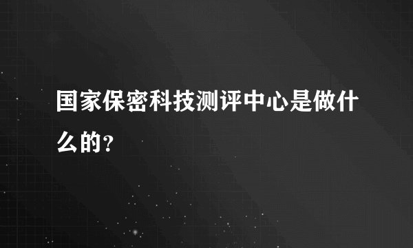 国家保密科技测评中心是做什么的？