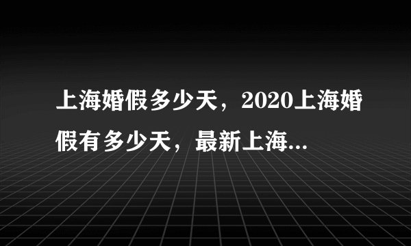 上海婚假多少天，2020上海婚假有多少天，最新上海婚假多少天，上海婚假包含双休日吗