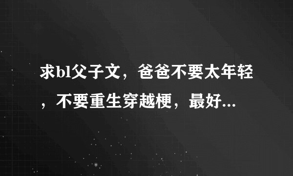 求bl父子文，爸爸不要太年轻，不要重生穿越梗，最好是亲生的！嘿嘿
