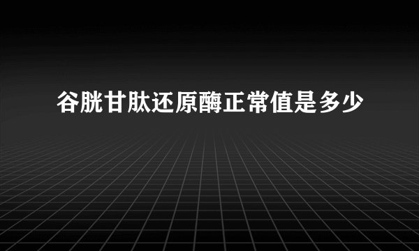 谷胱甘肽还原酶正常值是多少
