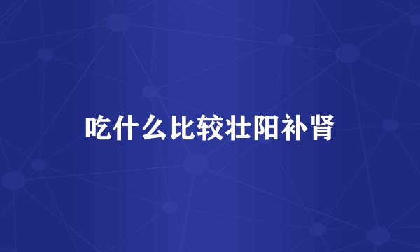 吃什么比较壮阳补肾