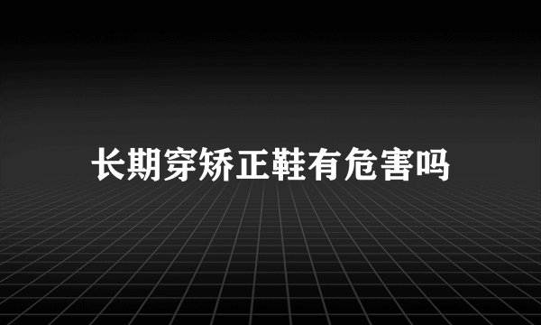 长期穿矫正鞋有危害吗