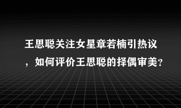 王思聪关注女星章若楠引热议，如何评价王思聪的择偶审美？