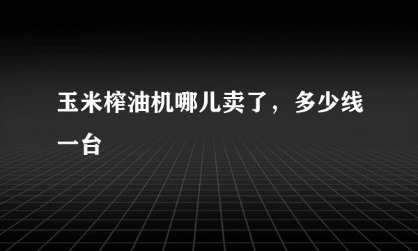 玉米榨油机哪儿卖了，多少线一台