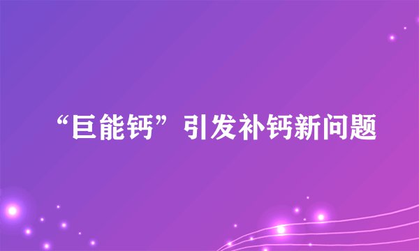 “巨能钙”引发补钙新问题
