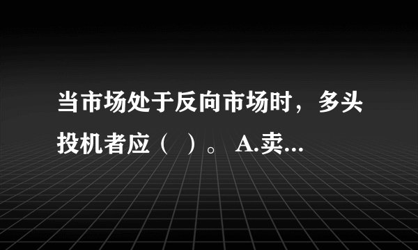当市场处于反向市场时，多头投机者应（ ）。 A.卖出近月合约 B.卖出远月合约 C.买入近月合约 D.买入远月合约 请帮忙给出正确答案和分析，谢谢！