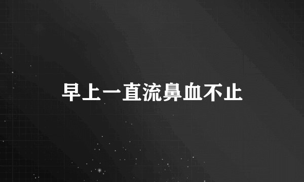 早上一直流鼻血不止