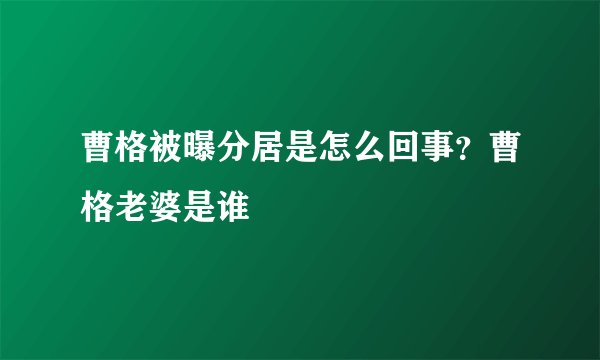 曹格被曝分居是怎么回事？曹格老婆是谁