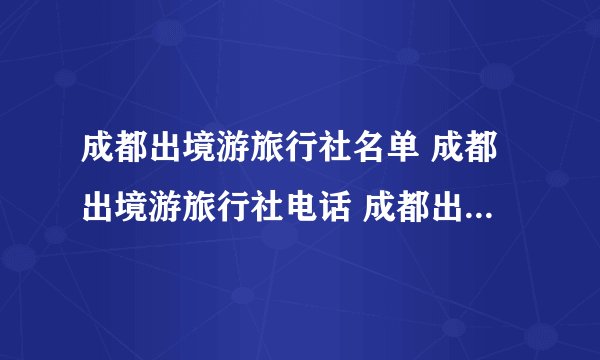 成都出境游旅行社名单 成都出境游旅行社电话 成都出境旅行公司有哪些
